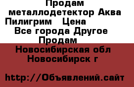 Продам металлодетектор Аква Пилигрим › Цена ­ 17 000 - Все города Другое » Продам   . Новосибирская обл.,Новосибирск г.